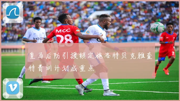 皇马后防引援锁定施洛特贝克雅奎特青训计划成重点