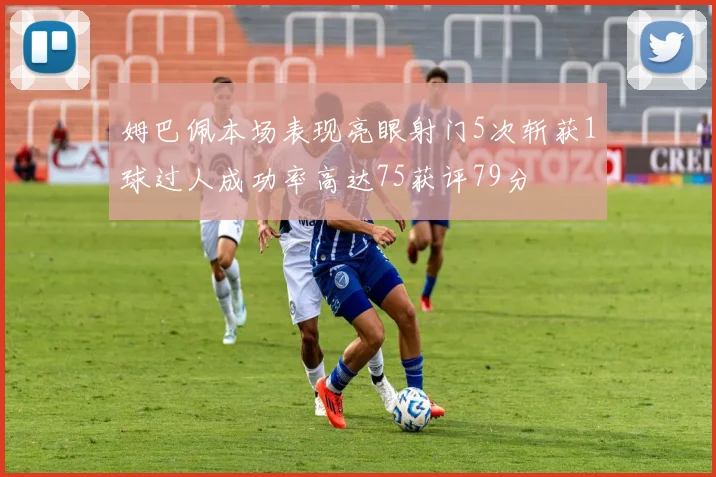 姆巴佩本场表现亮眼射门5次斩获1球过人成功率高达75获评79分