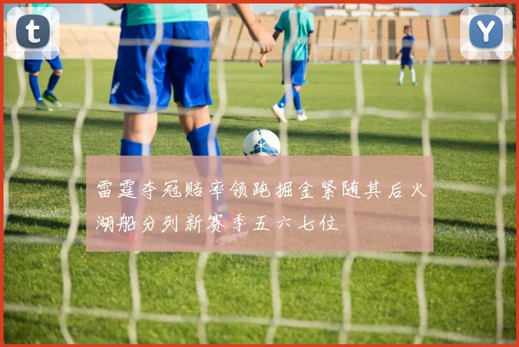 雷霆夺冠赔率领跑掘金紧随其后火湖船分列新赛季五六七位