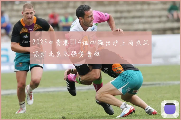 2025中青赛U14组四强出炉上海武汉苏州北京队强势晋级