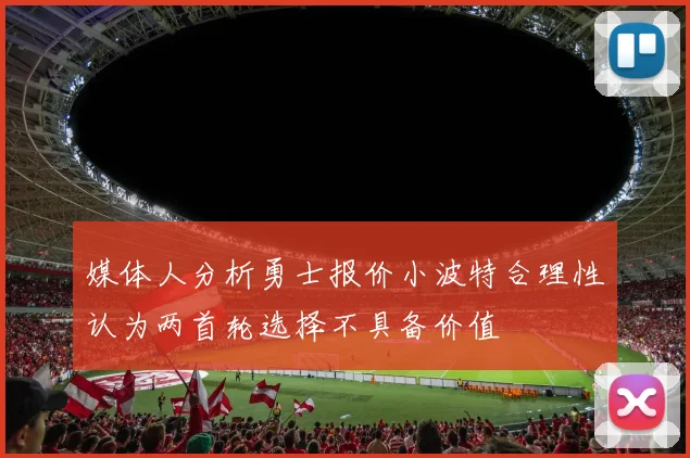 媒体人分析勇士报价小波特合理性认为两首轮选择不具备价值