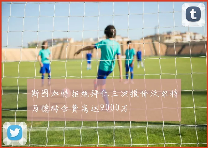 斯图加特拒绝拜仁三次报价沃尔特马德转会费高达9000万