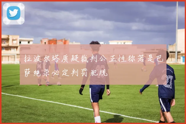 拉波尔塔质疑裁判公正性称若是巴萨绝杀必定判罚犯规