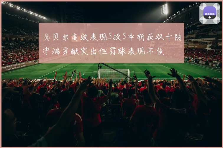 戈贝尔高效表现5投5中斩获双十防守端贡献突出但罚球表现不佳
