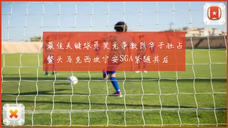 最佳关键球员奖竞争激烈华子独占鳌头马克西坎宁安SGA紧随其后