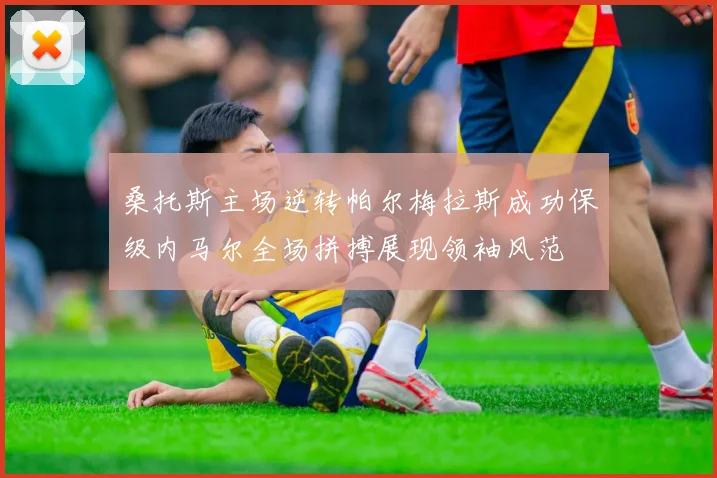 桑托斯主场逆转帕尔梅拉斯成功保级内马尔全场拼搏展现领袖风范