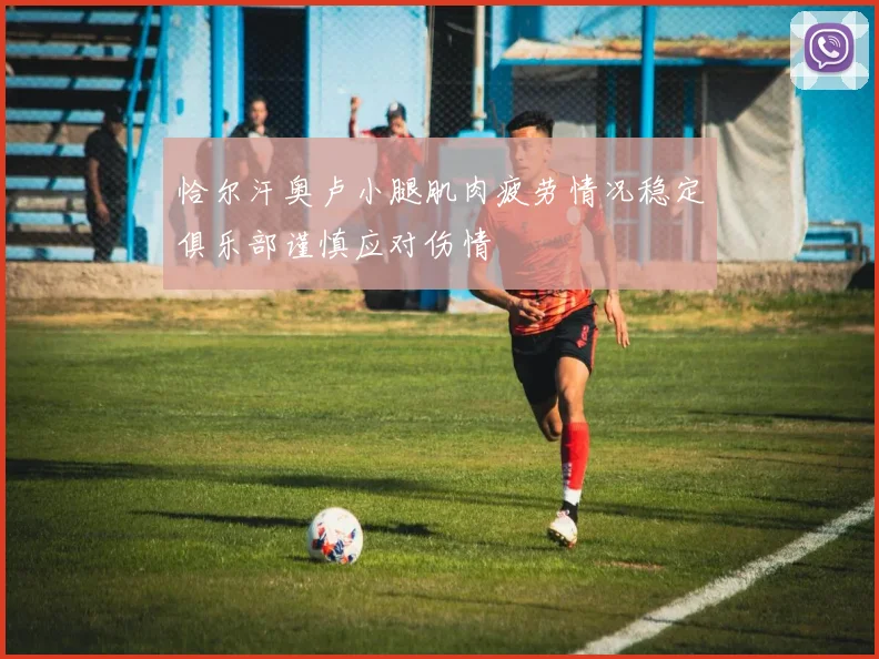 恰尔汗奥卢小腿肌肉疲劳情况稳定俱乐部谨慎应对伤情