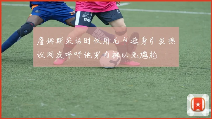 詹姆斯采访时仅用毛巾遮身引发热议网友呼吁他穿内裤以免尴尬