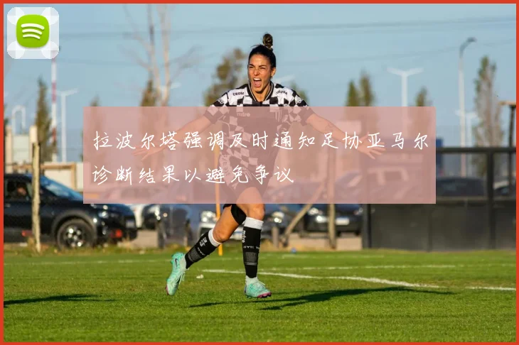 拉波尔塔强调及时通知足协亚马尔诊断结果以避免争议