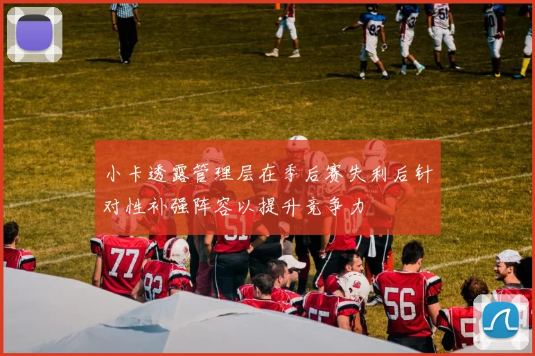 小卡透露管理层在季后赛失利后针对性补强阵容以提升竞争力