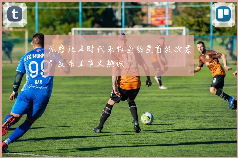 无詹杜库时代来临全明星首发投票引发东亚华文热议