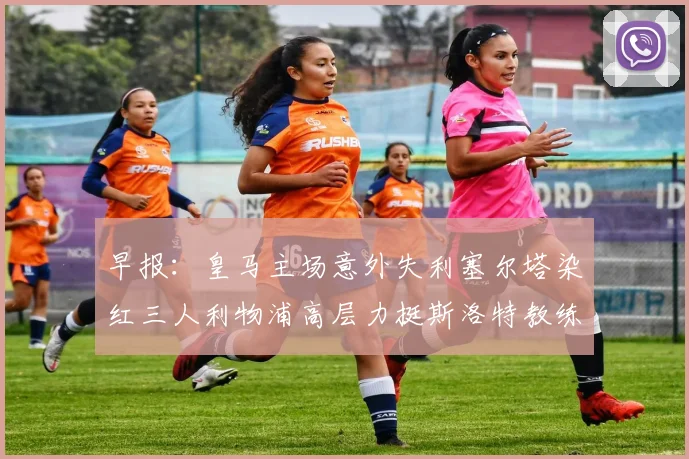 早报：皇马主场意外失利塞尔塔染红三人利物浦高层力挺斯洛特教练
