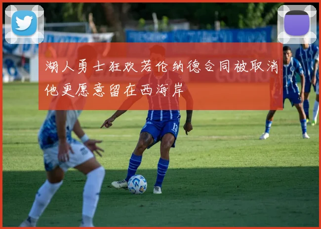 湖人勇士狂欢若伦纳德合同被取消他更愿意留在西海岸