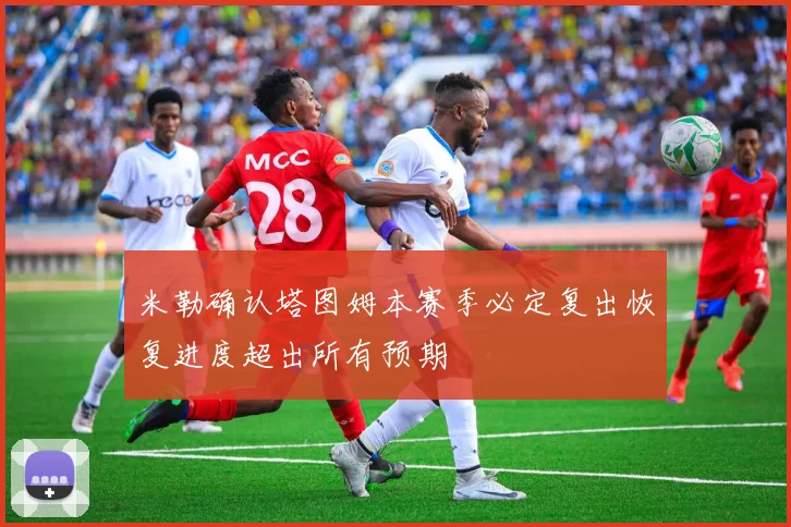 米勒确认塔图姆本赛季必定复出恢复进度超出所有预期
