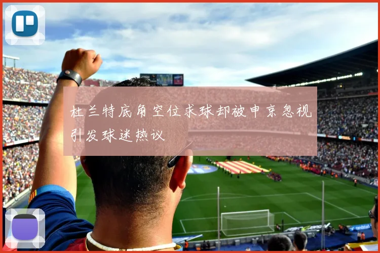 杜兰特底角空位求球却被申京忽视引发球迷热议