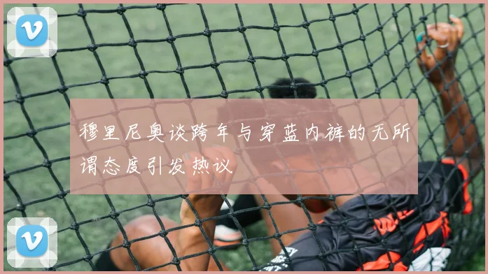 穆里尼奥谈跨年与穿蓝内裤的无所谓态度引发热议