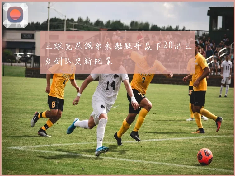 三球克尼佩尔米勒联手轰下20记三分创队史新纪录