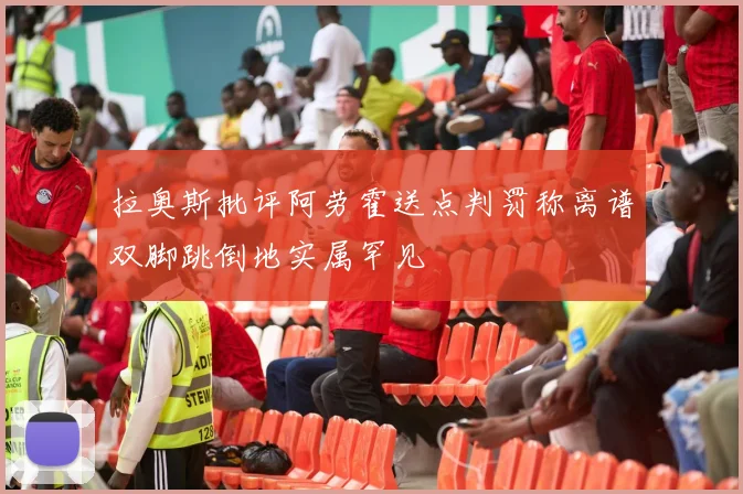 拉奥斯批评阿劳霍送点判罚称离谱双脚跳倒地实属罕见