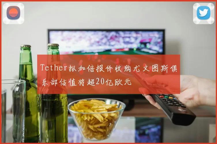 Tether拟加倍报价收购尤文图斯俱乐部估值将超20亿欧元