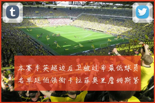 本赛季英超边后卫被过率最低球员名单廷伯领衔卡拉菲奥里詹姆斯紧随其后