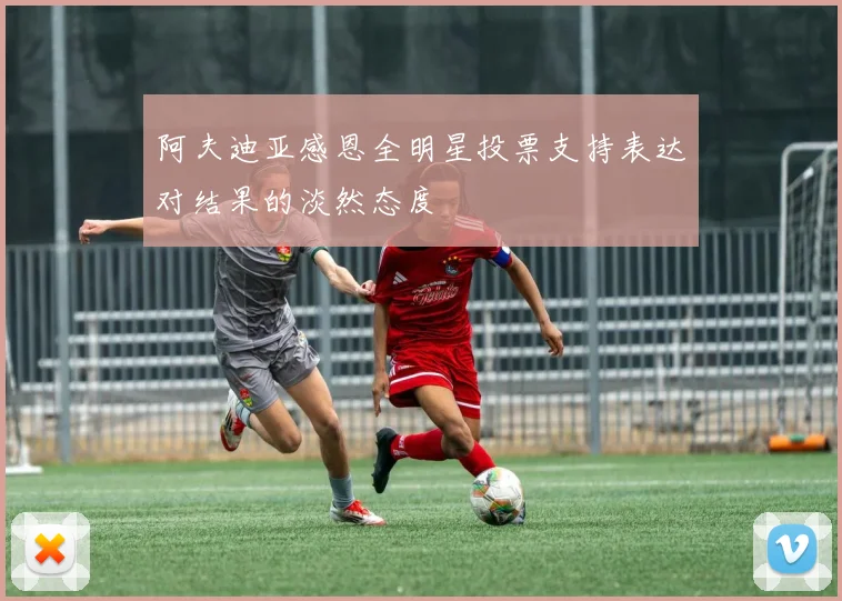 阿夫迪亚感恩全明星投票支持表达对结果的淡然态度
