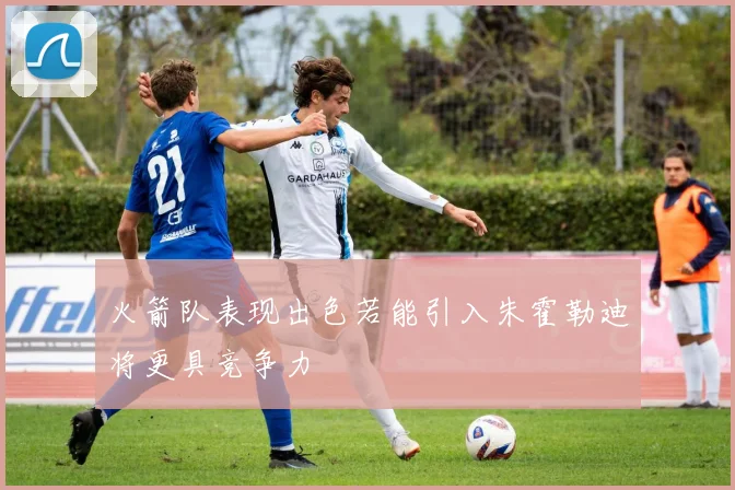 火箭队表现出色若能引入朱霍勒迪将更具竞争力