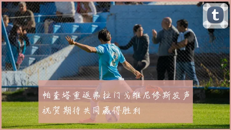 帕奎塔重返弗拉门戈维尼修斯发声祝贺期待共同赢得胜利