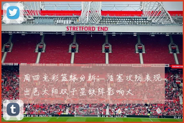 周四竞彩篮球分析：活塞攻防表现出色太阳双子星缺阵影响大