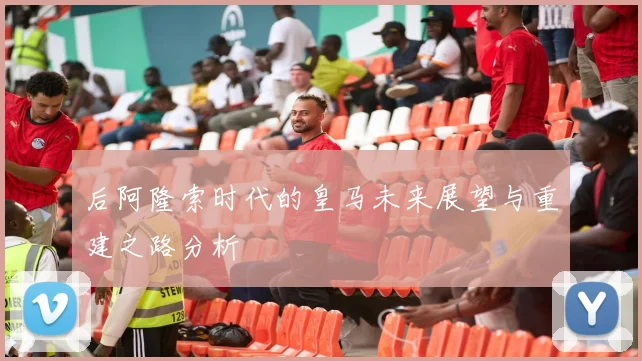 后阿隆索时代的皇马未来展望与重建之路分析