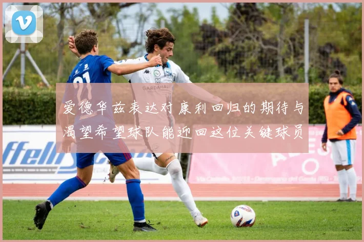 爱德华兹表达对康利回归的期待与渴望希望球队能迎回这位关键球员