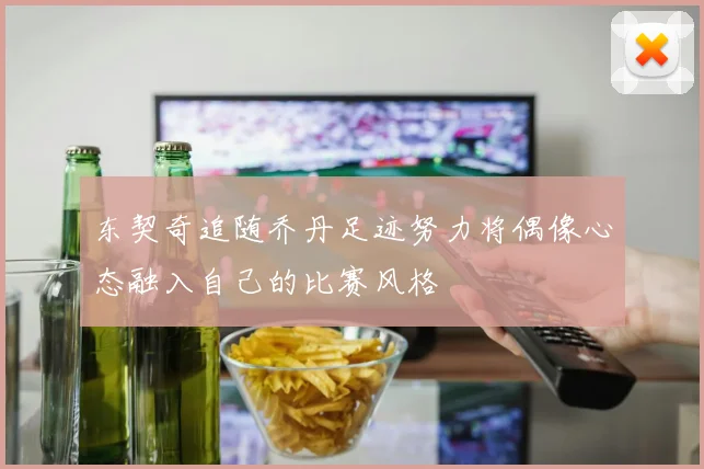 东契奇追随乔丹足迹努力将偶像心态融入自己的比赛风格