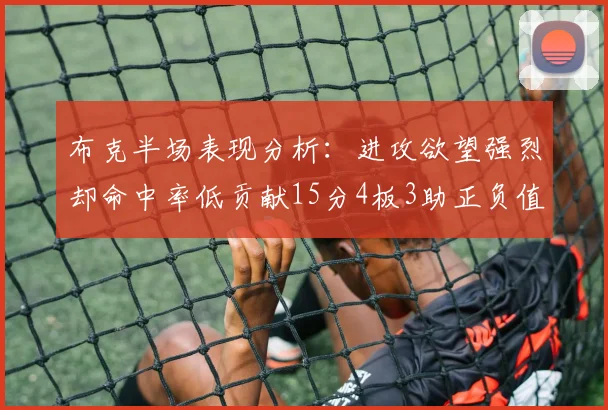 布克半场表现分析：进攻欲望强烈却命中率低贡献15分4板3助正负值高达22