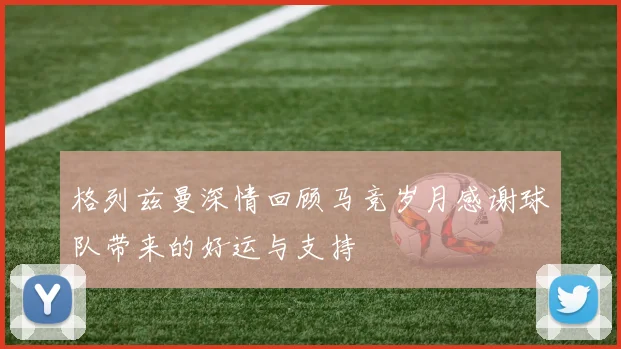 格列兹曼深情回顾马竞岁月感谢球队带来的好运与支持