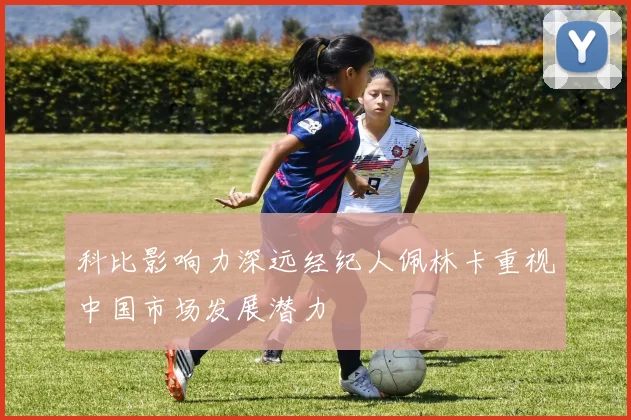 科比影响力深远经纪人佩林卡重视中国市场发展潜力