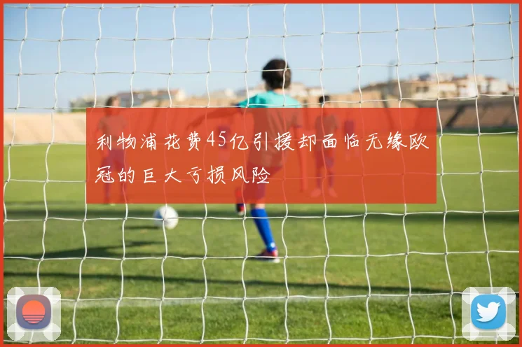 利物浦花费45亿引援却面临无缘欧冠的巨大亏损风险