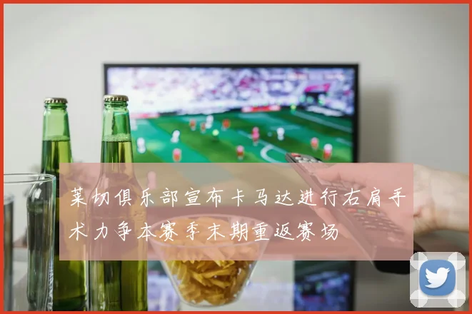 莱切俱乐部宣布卡马达进行右肩手术力争本赛季末期重返赛场