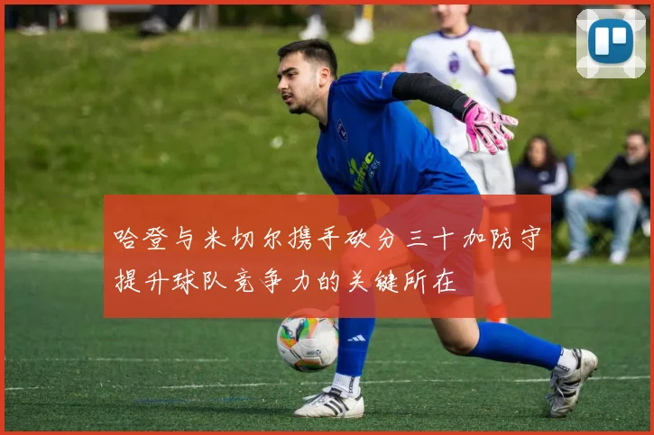 哈登与米切尔携手砍分三十加防守提升球队竞争力的关键所在