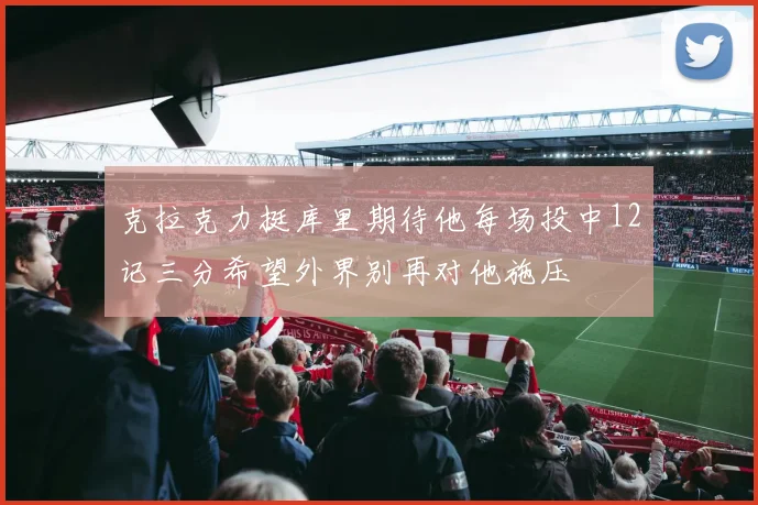 克拉克力挺库里期待他每场投中12记三分希望外界别再对他施压