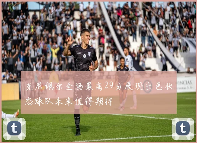 克尼佩尔全场最高29分展现出色状态球队未来值得期待