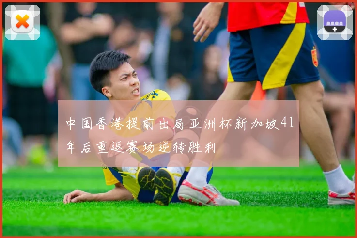 中国香港提前出局亚洲杯新加坡41年后重返赛场逆转胜利