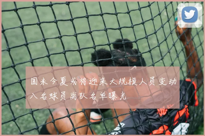 国米今夏或将迎来大规模人员变动八名球员离队名单曝光
