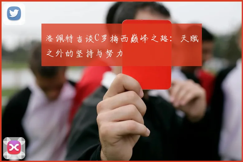 洛佩特吉谈C罗梅西巅峰之路：天赋之外的坚持与努力
