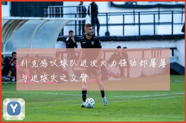 科克感叹球队进攻火力强劲却屡屡与进球失之交臂
