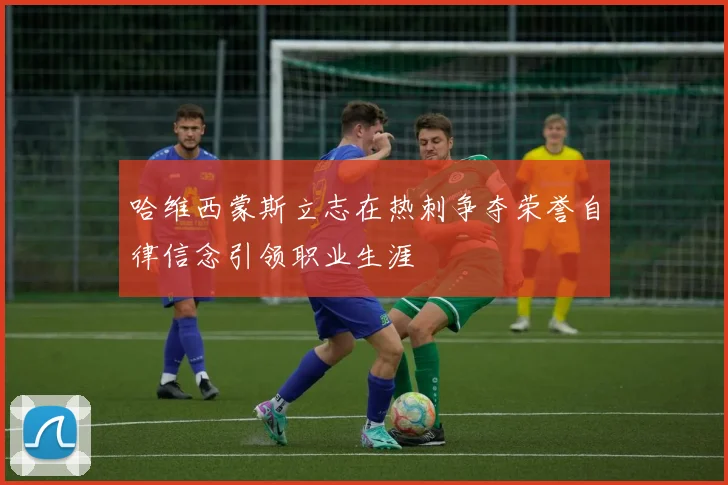 哈维西蒙斯立志在热刺争夺荣誉自律信念引领职业生涯