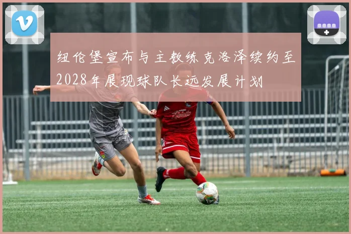 纽伦堡宣布与主教练克洛泽续约至2028年展现球队长远发展计划