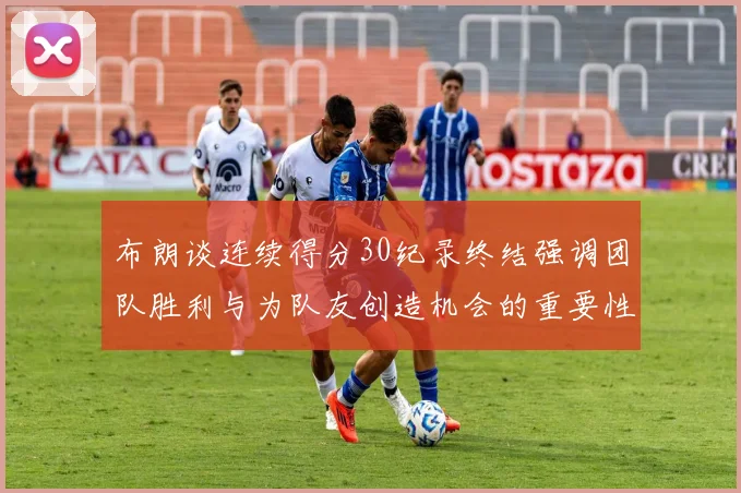 布朗谈连续得分30纪录终结强调团队胜利与为队友创造机会的重要性