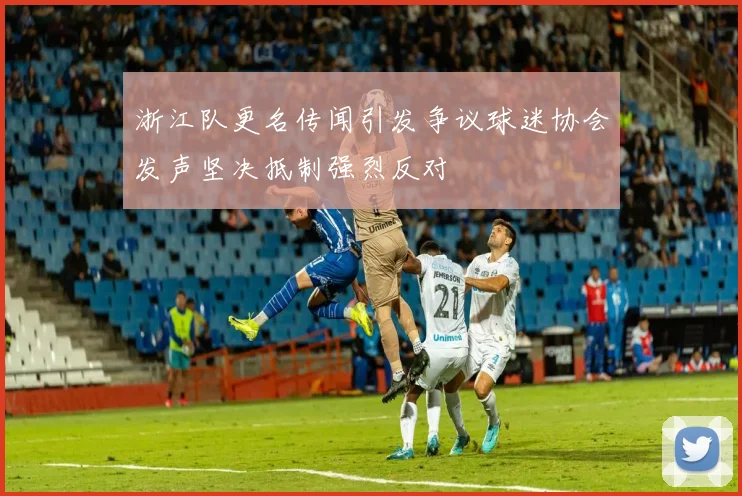 浙江队更名传闻引发争议球迷协会发声坚决抵制强烈反对