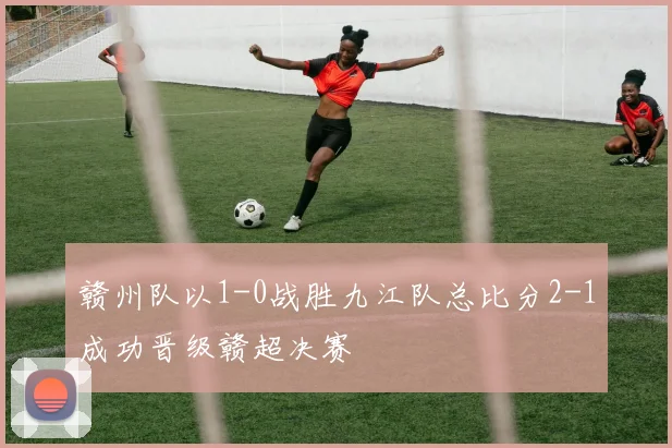 赣州队以1-0战胜九江队总比分2-1成功晋级赣超决赛