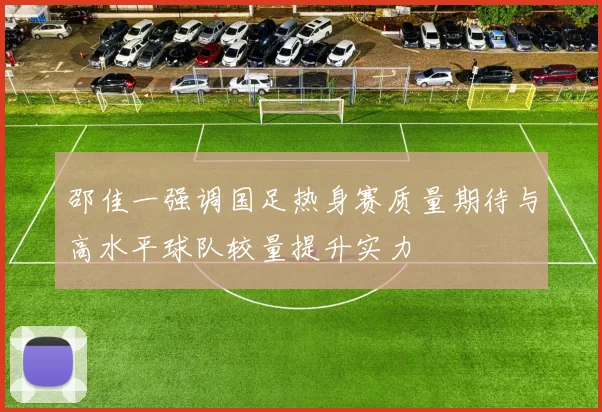 邵佳一强调国足热身赛质量期待与高水平球队较量提升实力