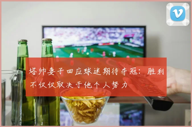 塔帅妻子回应球迷期待夺冠：胜利不仅仅取决于他个人努力
